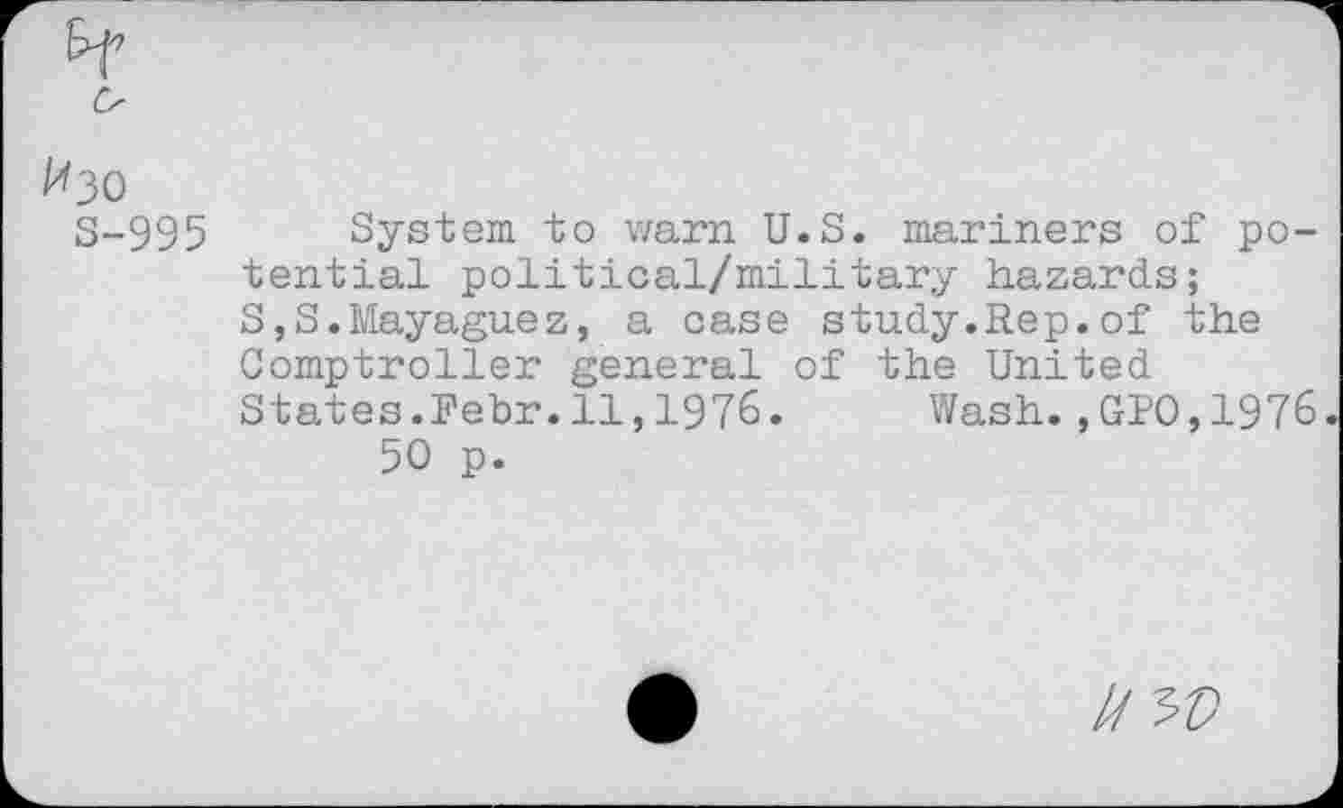 ﻿Изо
S-995 System to warn U.S. mariners of potential political/military hazards;
S,S.Mayaguez, a case study.Rep.of the Comptroller general of the United States.Febr.il,1976. Wash.,GPO,1976.
50 p.